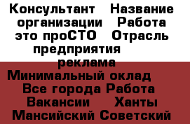 Консультант › Название организации ­ Работа-это проСТО › Отрасль предприятия ­ PR, реклама › Минимальный оклад ­ 1 - Все города Работа » Вакансии   . Ханты-Мансийский,Советский г.